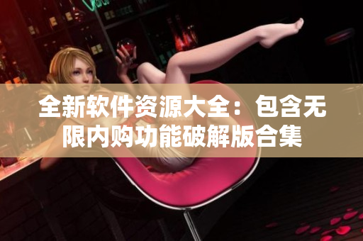 全新软件资源大全：包含无限内购功能破解版合集