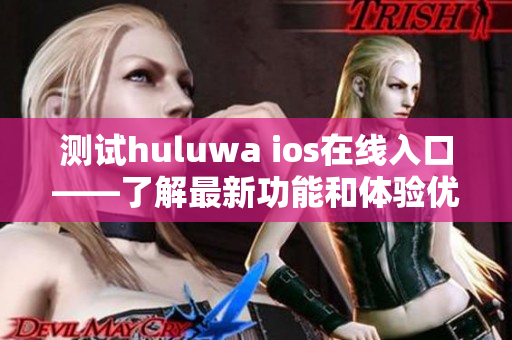 测试huluwa ios在线入口——了解最新功能和体验优化