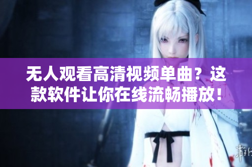 无人观看高清视频单曲？这款软件让你在线流畅播放！