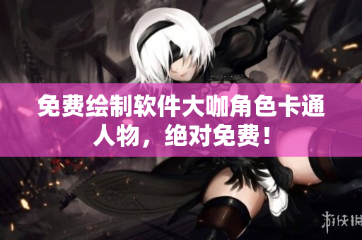 免费绘制软件大咖角色卡通人物，绝对免费！