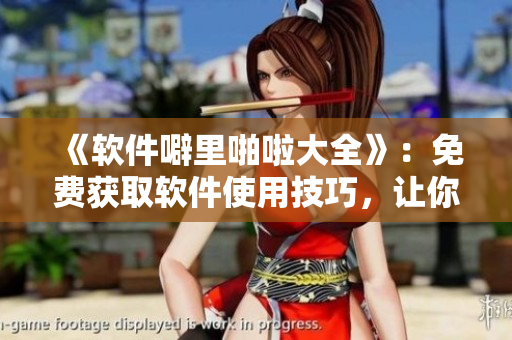 《软件噼里啪啦大全》：免费获取软件使用技巧，让你轻松驾驭各类软件！