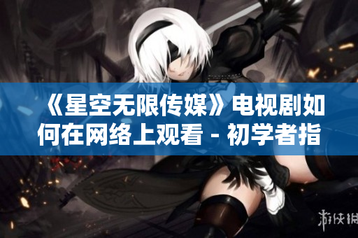 《星空无限传媒》电视剧如何在网络上观看 - 初学者指南