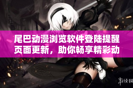 尾巴动漫浏览软件登陆提醒页面更新，助你畅享精彩动漫内容