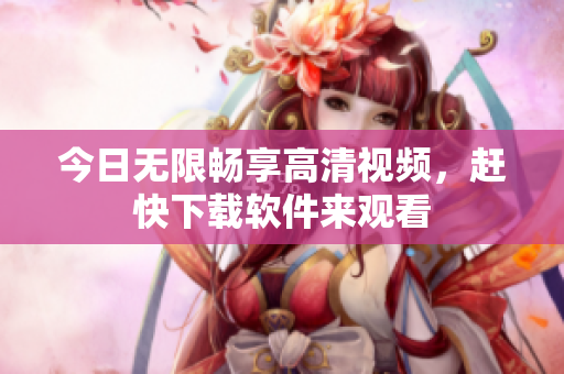 今日无限畅享高清视频，赶快下载软件来观看