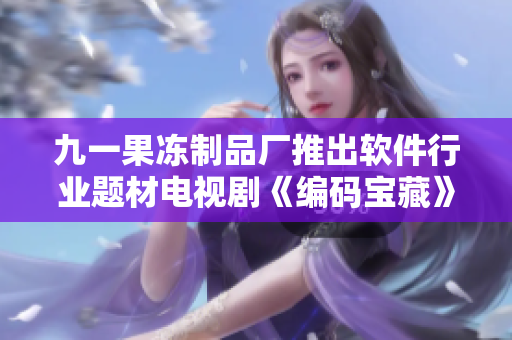 九一果冻制品厂推出软件行业题材电视剧《编码宝藏》