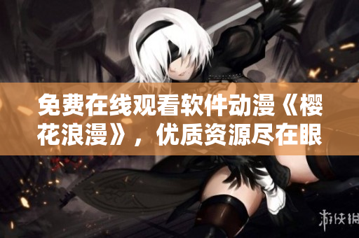 免费在线观看软件动漫《樱花浪漫》，优质资源尽在眼前