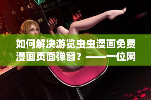 如何解决游览虫虫漫画免费漫画页面弹窗？——一位网络软件编辑的心得体会