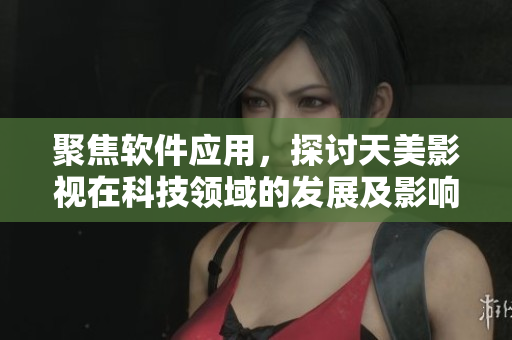 聚焦软件应用，探讨天美影视在科技领域的发展及影响