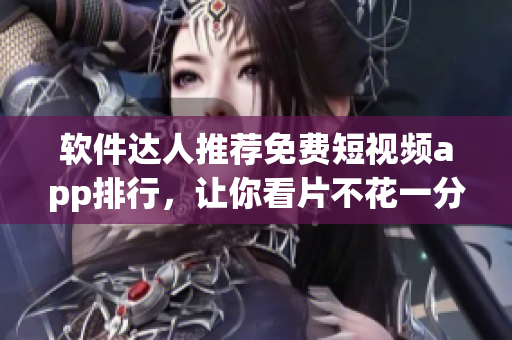 软件达人推荐免费短视频app排行，让你看片不花一分钱！