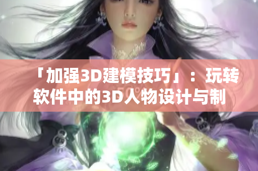 「加强3D建模技巧」：玩转软件中的3D人物设计与制作