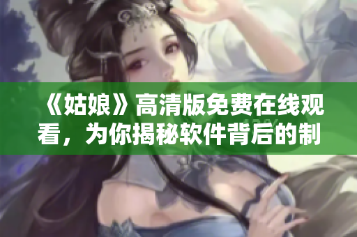《姑娘》高清版免费在线观看，为你揭秘软件背后的制作秘密