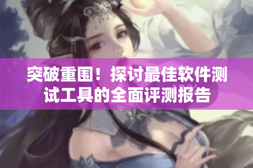 突破重围！探讨最佳软件测试工具的全面评测报告