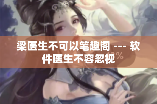 梁医生不可以笔趣阁 --- 软件医生不容忽视