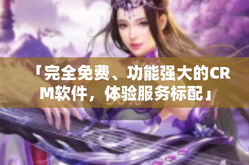 「完全免费、功能强大的CRM软件，体验服务标配」