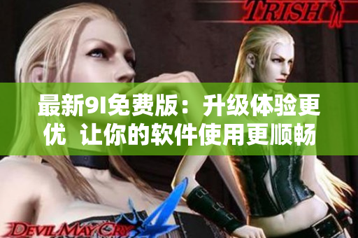 最新9I免费版：升级体验更优  让你的软件使用更顺畅