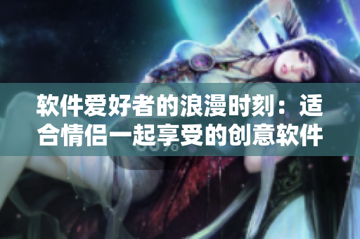 软件爱好者的浪漫时刻：适合情侣一起享受的创意软件游戏推荐