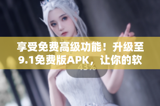 享受免费高级功能！升级至9.1免费版APK，让你的软件体验更加卓越