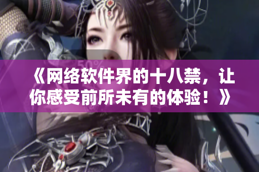 《网络软件界的十八禁，让你感受前所未有的体验！》——揭秘网络软件的未尝之路