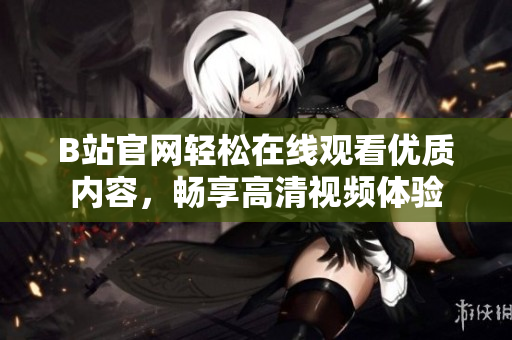 B站官网轻松在线观看优质内容，畅享高清视频体验
