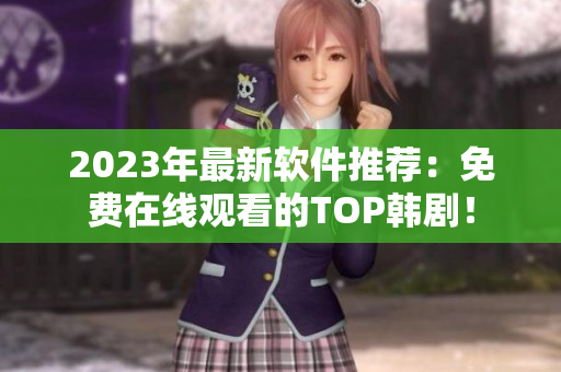 2023年最新软件推荐：免费在线观看的TOP韩剧！