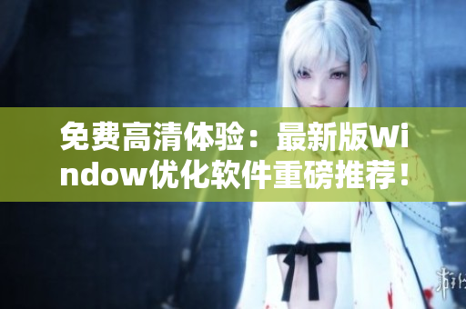 免费高清体验：最新版Window优化软件重磅推荐！