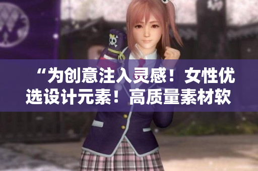 “为创意注入灵感！女性优选设计元素！高质量素材软件一键获取！”