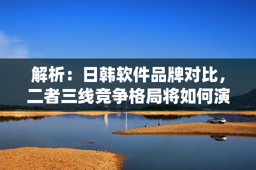 解析：日韩软件品牌对比，二者三线竞争格局将如何演绎？