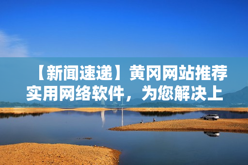 【新闻速递】黄冈网站推荐实用网络软件，为您解决上网难题！