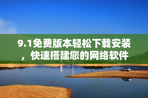 9.1免费版本轻松下载安装，快速搭建您的网络软件