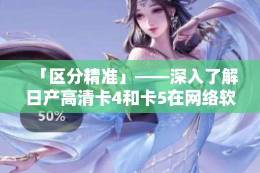 「区分精准」——深入了解日产高清卡4和卡5在网络软件中的应用和差异