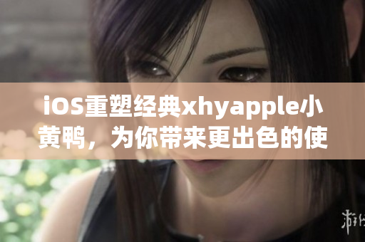 iOS重塑经典xhyapple小黄鸭，为你带来更出色的使用体验