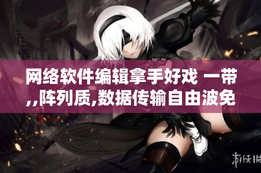 网络软件编辑拿手好戏 一带,,阵列质,数据传输自由波免费送