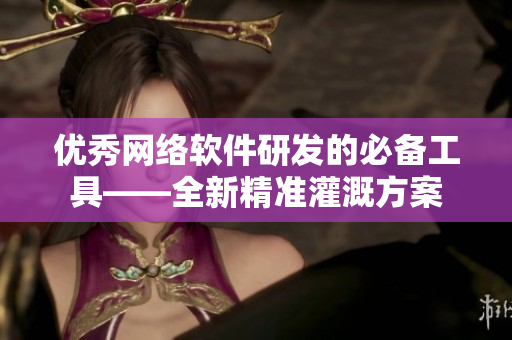 优秀网络软件研发的必备工具——全新精准灌溉方案