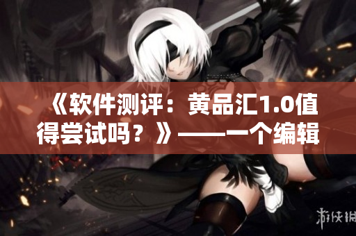《软件测评：黄品汇1.0值得尝试吗？》——一个编辑的视角