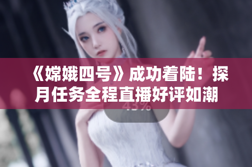 《嫦娥四号》成功着陆！探月任务全程直播好评如潮