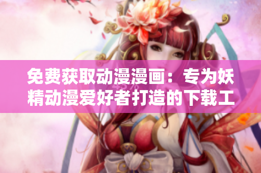 免费获取动漫漫画：专为妖精动漫爱好者打造的下载工具
