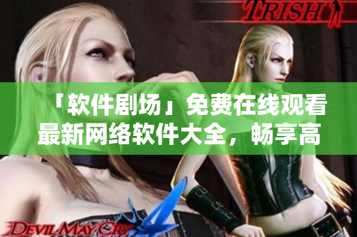 「软件剧场」免费在线观看最新网络软件大全，畅享高清视觉盛宴！