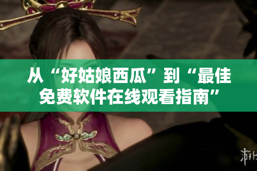从“好姑娘西瓜”到“最佳免费软件在线观看指南”