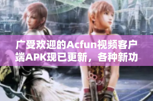 广受欢迎的Acfun视频客户端APK现已更新，各种新功能让您流连忘返！