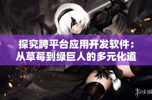 探究跨平台应用开发软件：从草莓到绿巨人的多元化道路