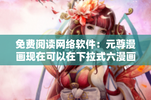 免费阅读网络软件：元尊漫画现在可以在下拉式六漫画中免费阅读