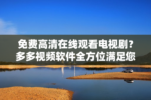 免费高清在线观看电视剧？多多视频软件全方位满足您的视听需求！