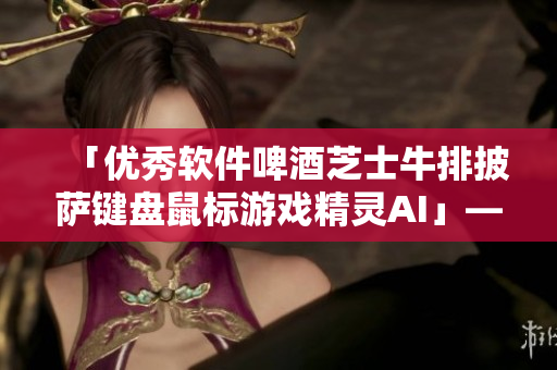 「优秀软件啤酒芝士牛排披萨键盘鼠标游戏精灵AI」——打造完美计算机使用体验