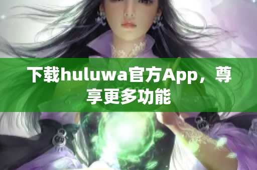 下载huluwa官方App，尊享更多功能