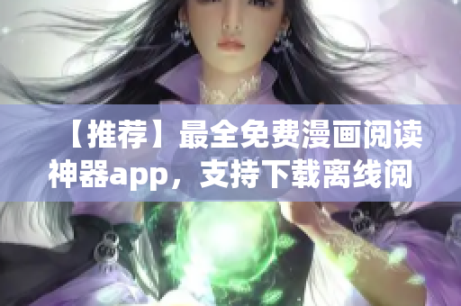 【推荐】最全免费漫画阅读神器app，支持下载离线阅读