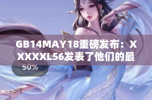 GB14MAY18重磅发布：XXXXXL56发表了他们的最新端序研究结果