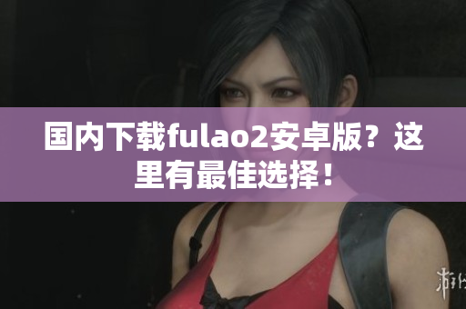 国内下载fulao2安卓版？这里有最佳选择！