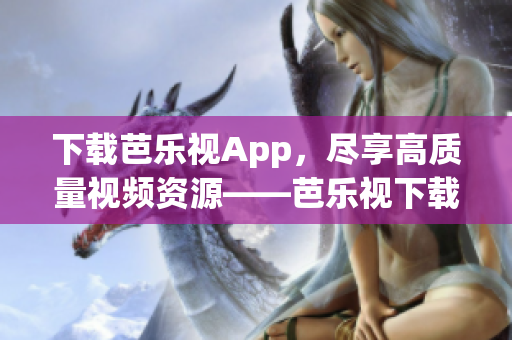 下载芭乐视App，尽享高质量视频资源——芭乐视下载官网安装指南