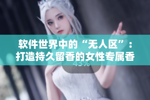 软件世界中的“无人区”：打造持久留香的女性专属香水