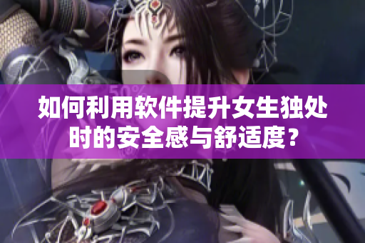 如何利用软件提升女生独处时的安全感与舒适度？